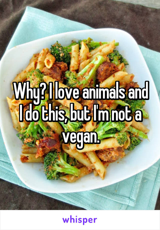 Why? I love animals and I do this, but I'm not a vegan.