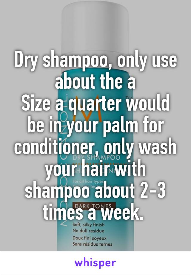 Dry shampoo, only use about the a
Size a quarter would be in your palm for conditioner, only wash your hair with shampoo about 2-3 times a week. 