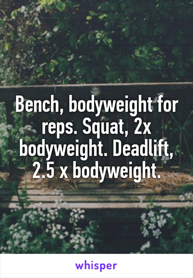 Bench, bodyweight for reps. Squat, 2x bodyweight. Deadlift, 2.5 x bodyweight.