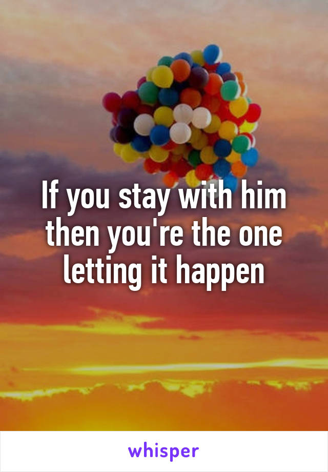 If you stay with him then you're the one letting it happen