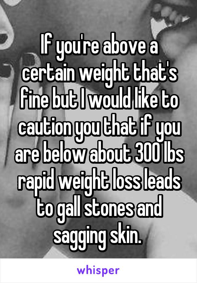 If you're above a certain weight that's fine but I would like to caution you that if you are below about 300 lbs rapid weight loss leads to gall stones and sagging skin. 