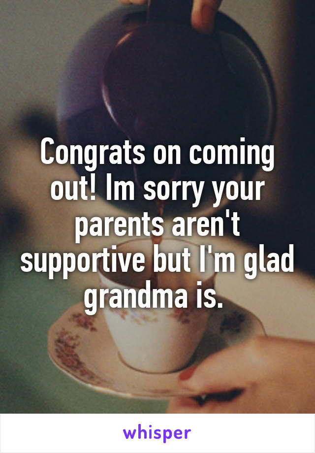 Congrats on coming out! Im sorry your parents aren't supportive but I'm glad grandma is. 