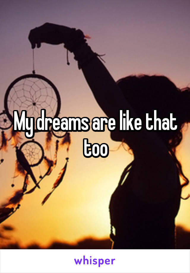 My dreams are like that too