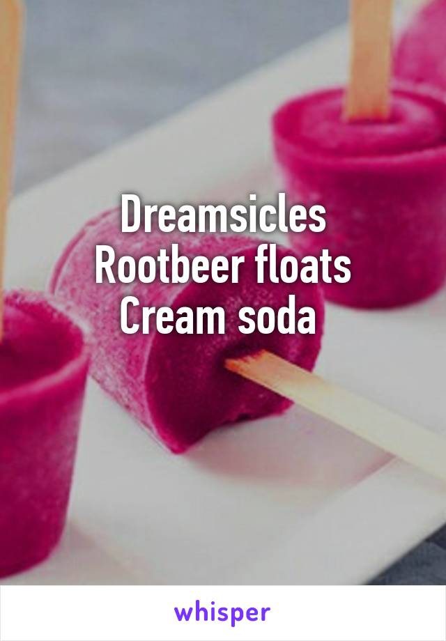 Dreamsicles
Rootbeer floats
Cream soda 

