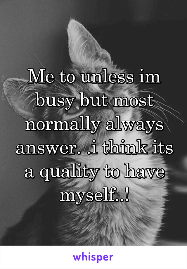 Me to unless im busy but most normally always answer. .i think its a quality to have myself..!