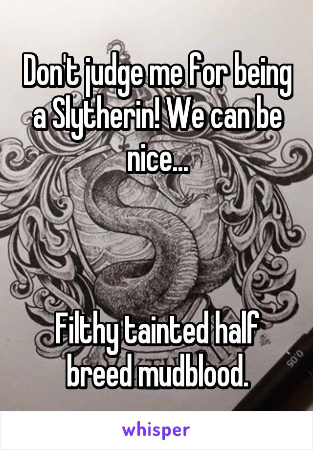 Don't judge me for being a Slytherin! We can be nice...



Filthy tainted half breed mudblood.