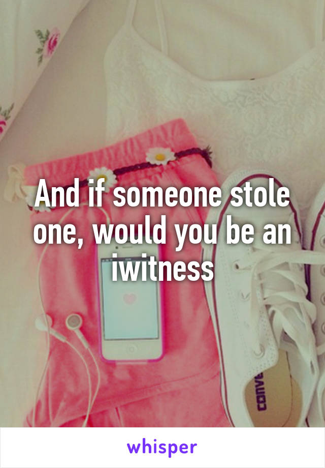 And if someone stole one, would you be an iwitness