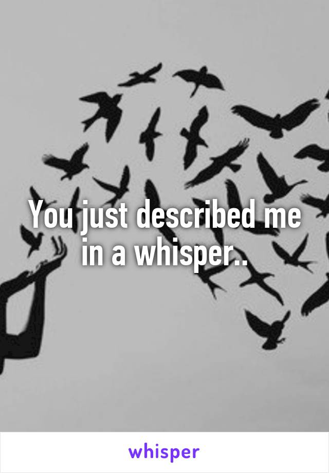 You just described me in a whisper..