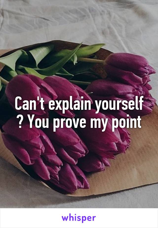 Can't explain yourself ? You prove my point