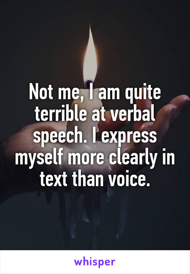 Not me, I am quite terrible at verbal speech. I express myself more clearly in text than voice.
