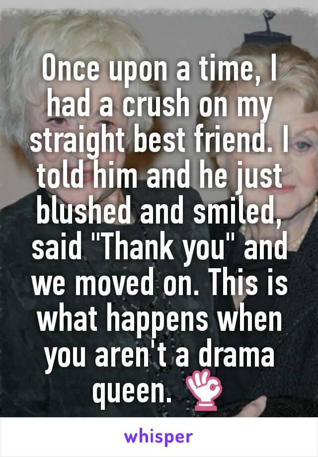 Once upon a time, I had a crush on my straight best friend. I told him and he just blushed and smiled, said "Thank you" and we moved on. This is what happens when you aren't a drama queen. 👌