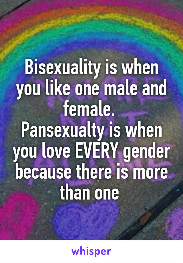 Bisexuality is when you like one male and female. 
Pansexualty is when you love EVERY gender because there is more than one 