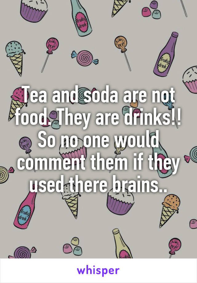 Tea and soda are not food. They are drinks!! So no one would comment them if they used there brains..