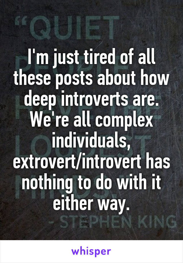 I'm just tired of all these posts about how deep introverts are. We're all complex individuals, extrovert/introvert has nothing to do with it either way.