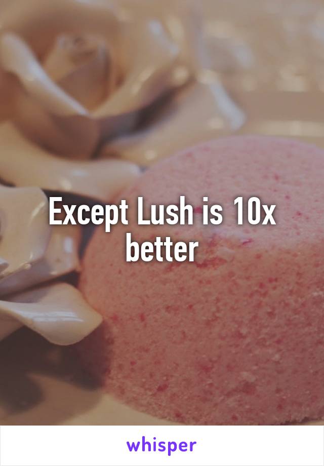 Except Lush is 10x better