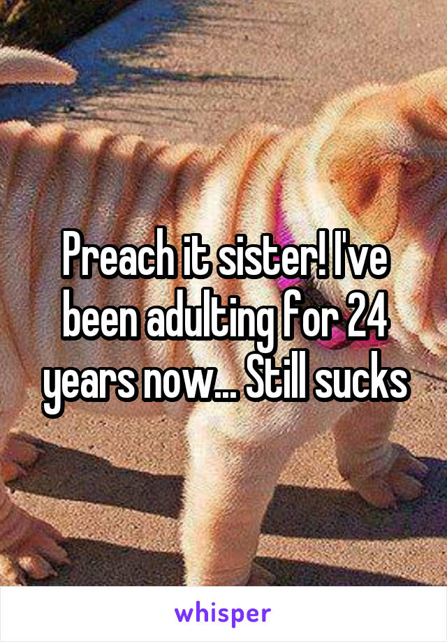 Preach it sister! I've been adulting for 24 years now... Still sucks