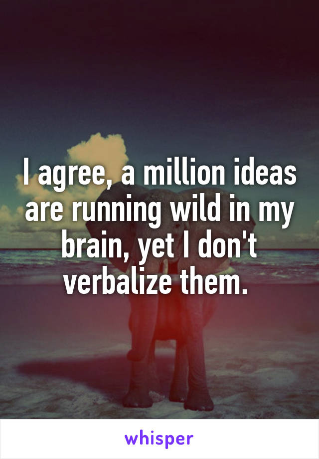 I agree, a million ideas are running wild in my brain, yet I don't verbalize them. 