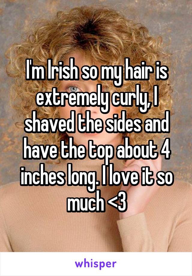 I'm Irish so my hair is extremely curly, I shaved the sides and have the top about 4 inches long. I love it so much <3