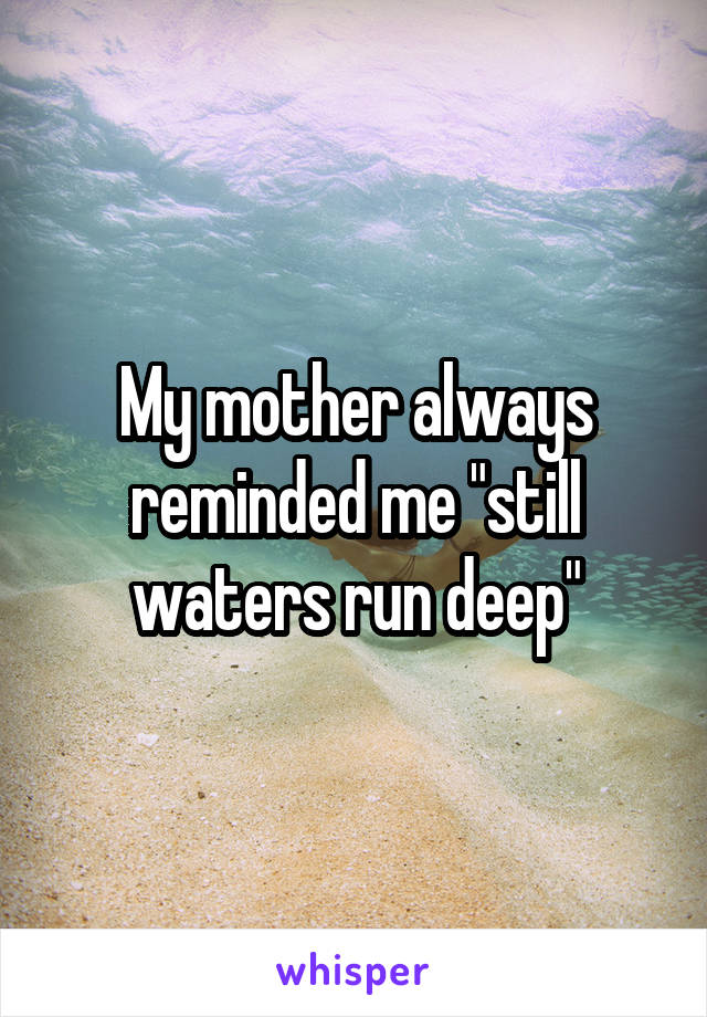 My mother always reminded me "still waters run deep"