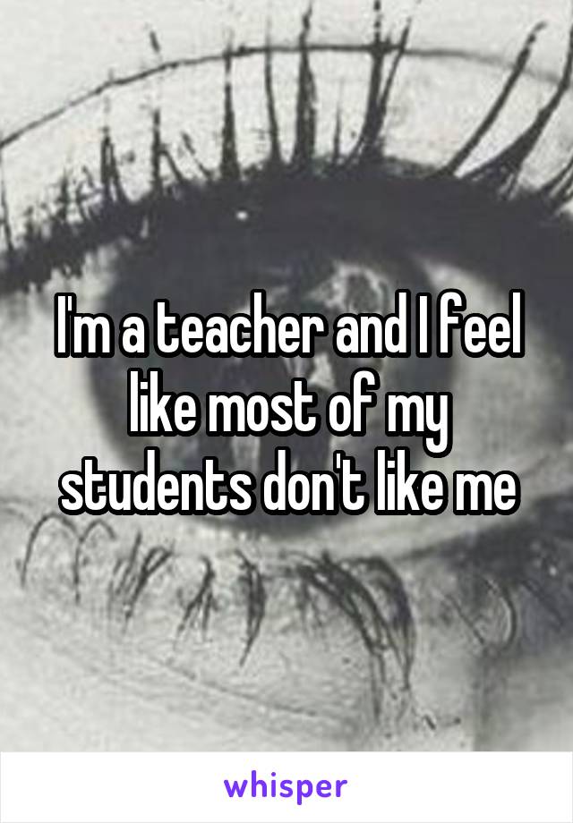 I'm a teacher and I feel like most of my students don't like me