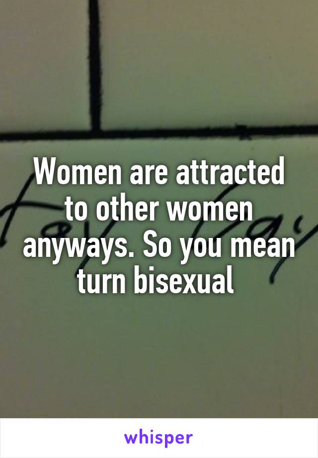 Women are attracted to other women anyways. So you mean turn bisexual 