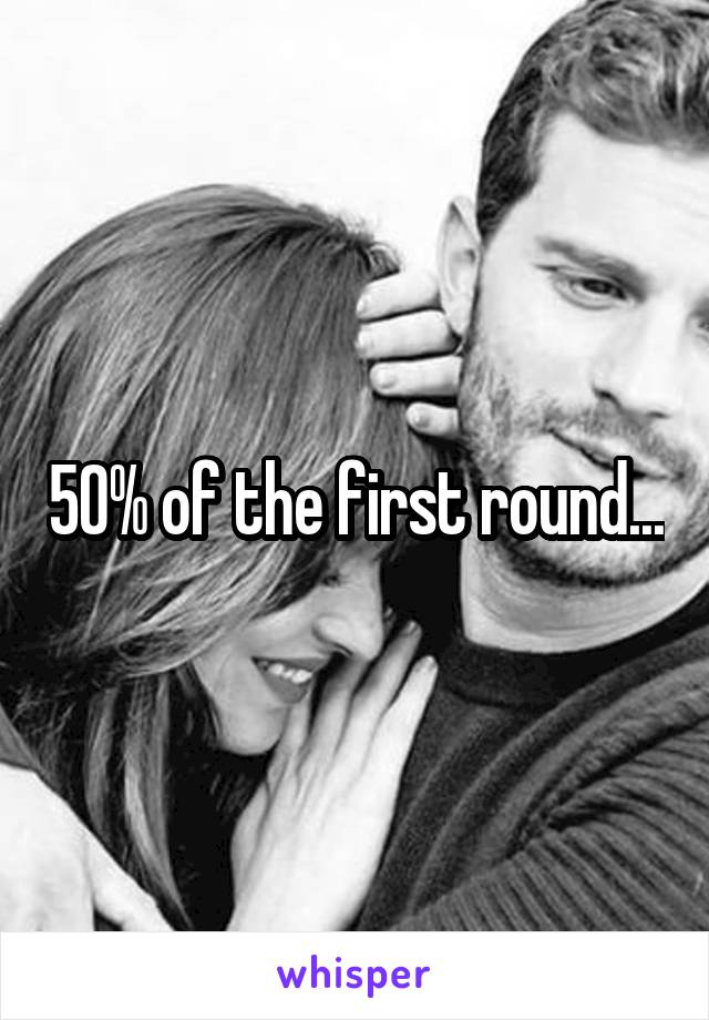 50% of the first round...