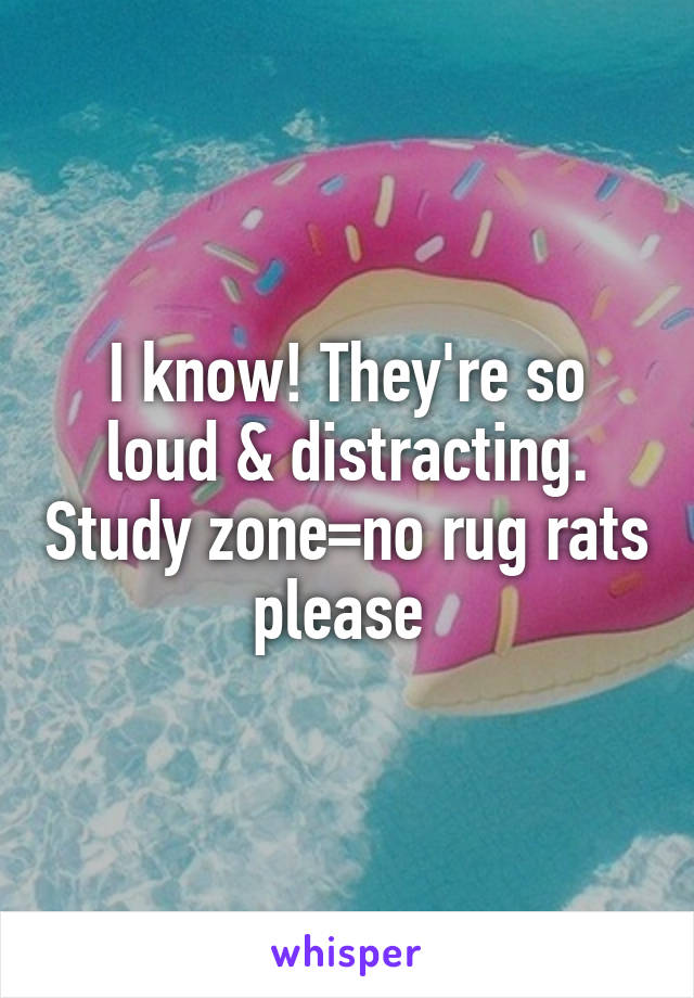 I know! They're so loud & distracting. Study zone=no rug rats please 