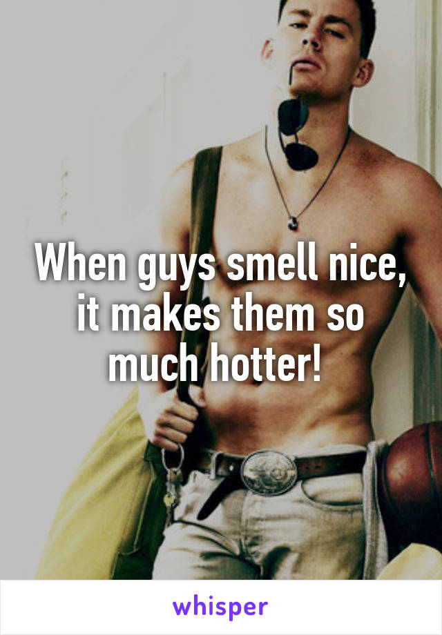 When guys smell nice, it makes them so much hotter! 