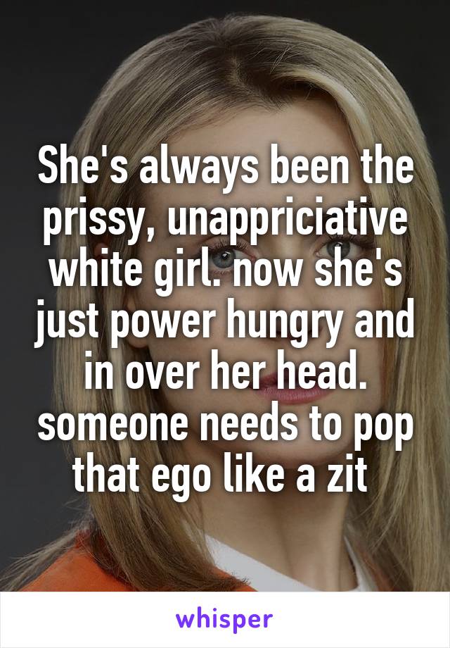 She's always been the prissy, unappriciative white girl. now she's just power hungry and in over her head. someone needs to pop that ego like a zit 