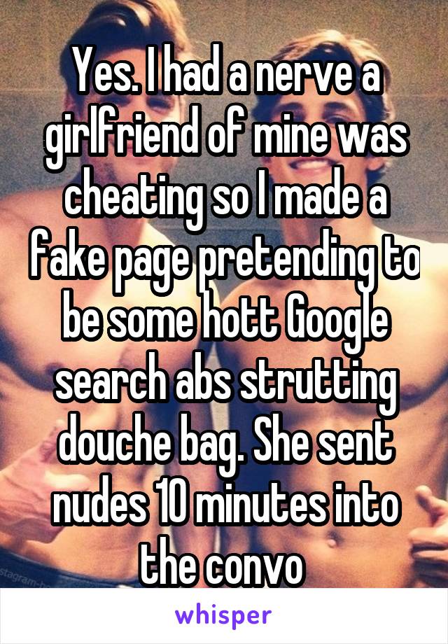 Yes. I had a nerve a girlfriend of mine was cheating so I made a fake page pretending to be some hott Google search abs strutting douche bag. She sent nudes 10 minutes into the convo 