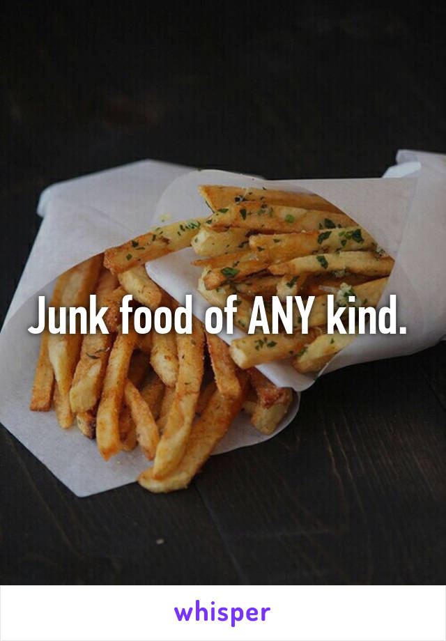 Junk food of ANY kind. 