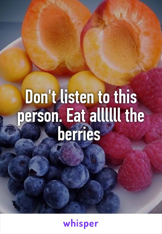 Don't listen to this person. Eat allllll the berries 