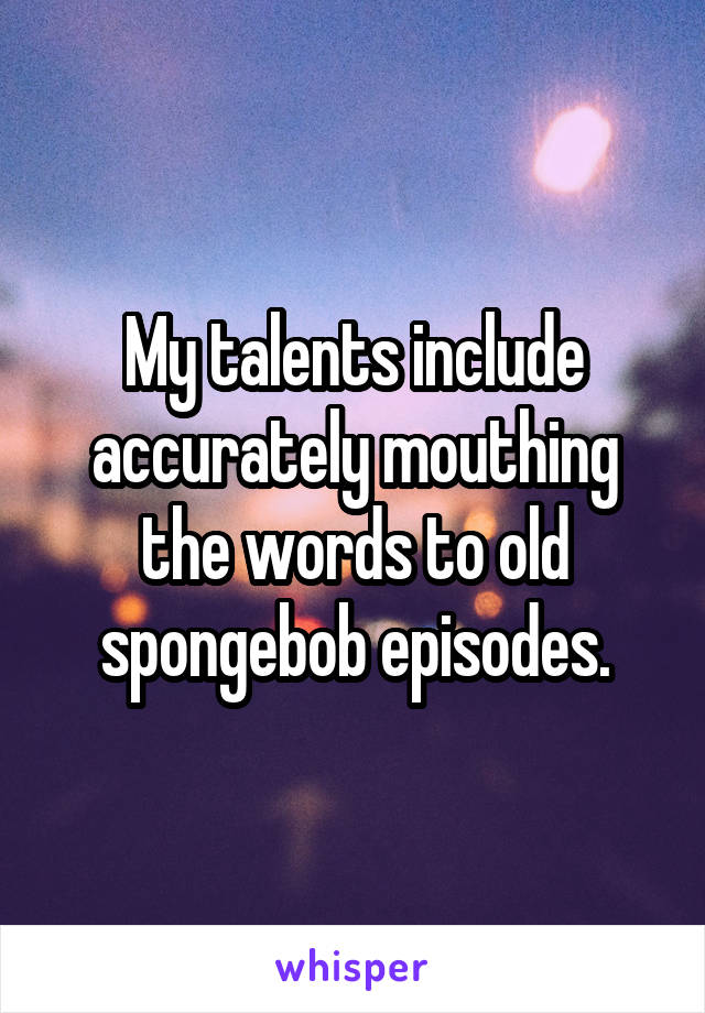 My talents include accurately mouthing the words to old spongebob episodes.