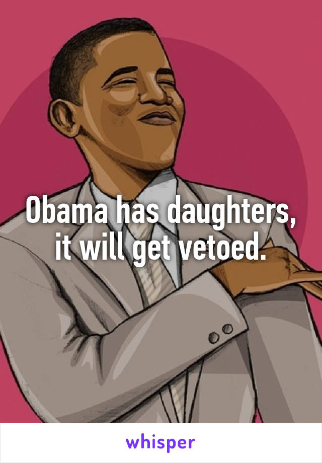 Obama has daughters, it will get vetoed.