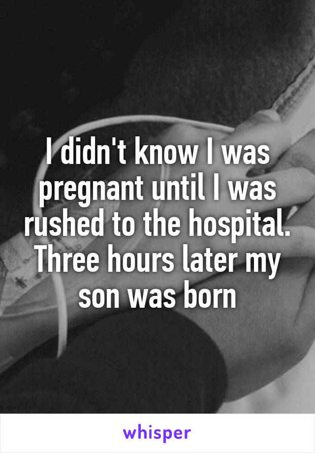 I didn't know I was pregnant until I was rushed to the hospital. Three hours later my son was born
