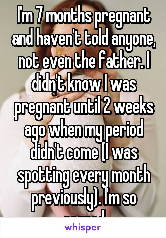 I'm 7 months pregnant and haven't told anyone, not even the father. I didn't know I was pregnant until 2 weeks ago when my period didn't come (I was spotting every month previously). I'm so scared