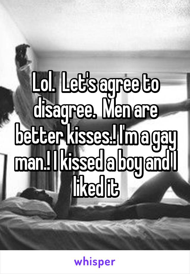 Lol.  Let's agree to disagree.  Men are better kisses.! I'm a gay man.! I kissed a boy and I liked it