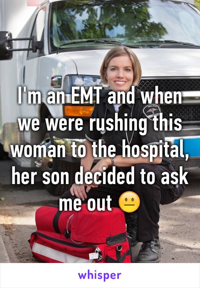 I'm an EMT and when we were rushing this woman to the hospital, her son decided to ask me out 😐