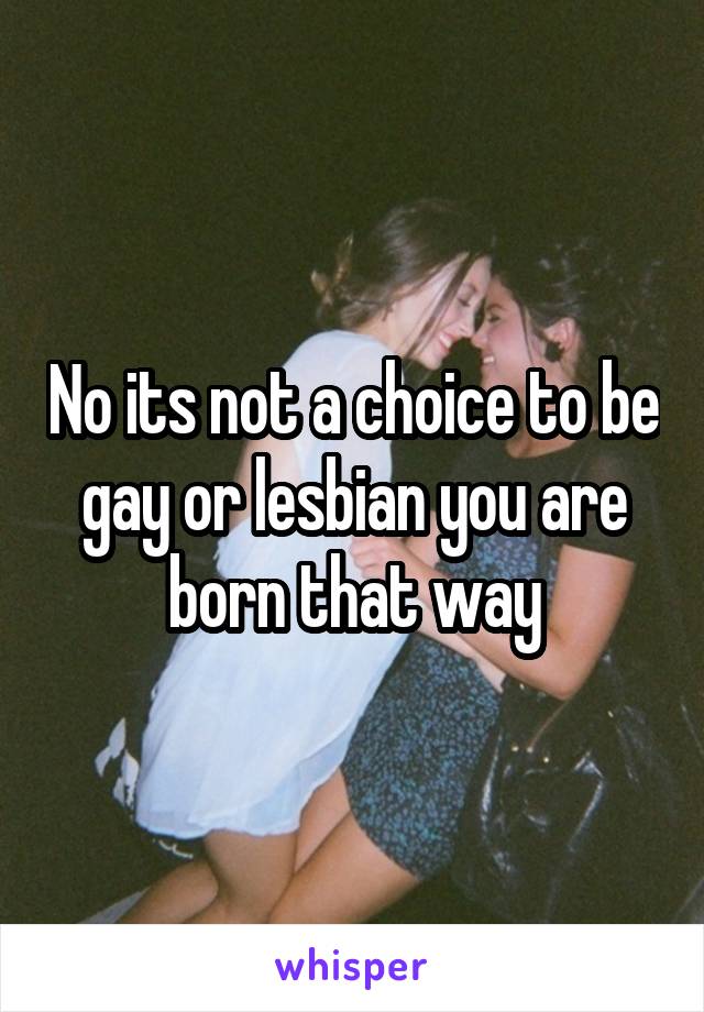 No its not a choice to be gay or lesbian you are born that way