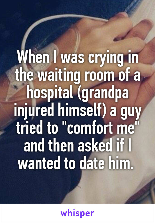 When I was crying in the waiting room of a hospital (grandpa injured himself) a guy tried to "comfort me" and then asked if I wanted to date him. 