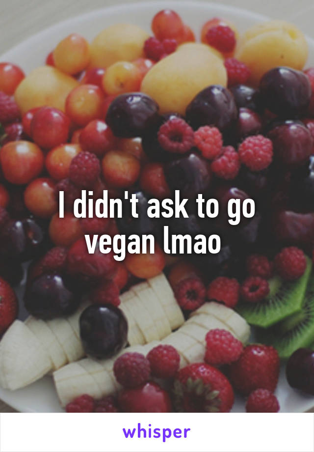 I didn't ask to go vegan lmao 