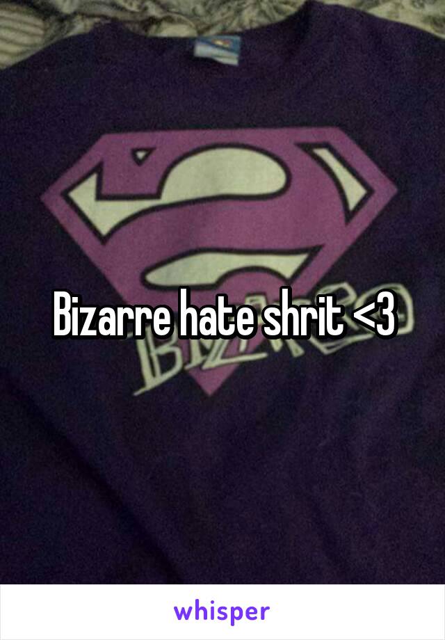 Bizarre hate shrit <3