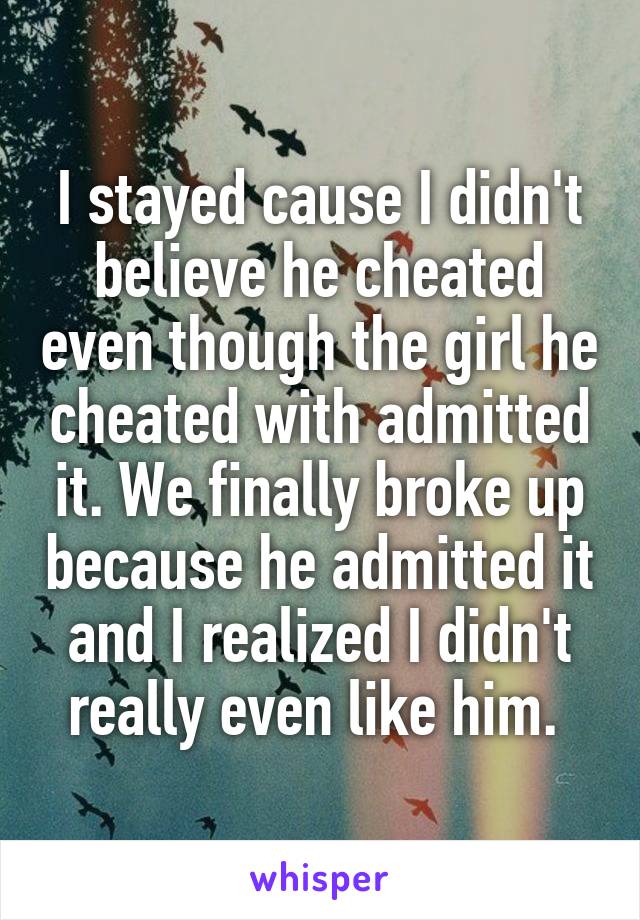 I stayed cause I didn't believe he cheated even though the girl he cheated with admitted it. We finally broke up because he admitted it and I realized I didn't really even like him. 
