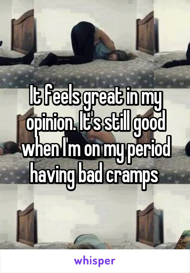 It feels great in my opinion. It's still good when I'm on my period having bad cramps 