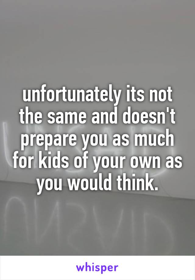 unfortunately its not the same and doesn't prepare you as much for kids of your own as you would think.