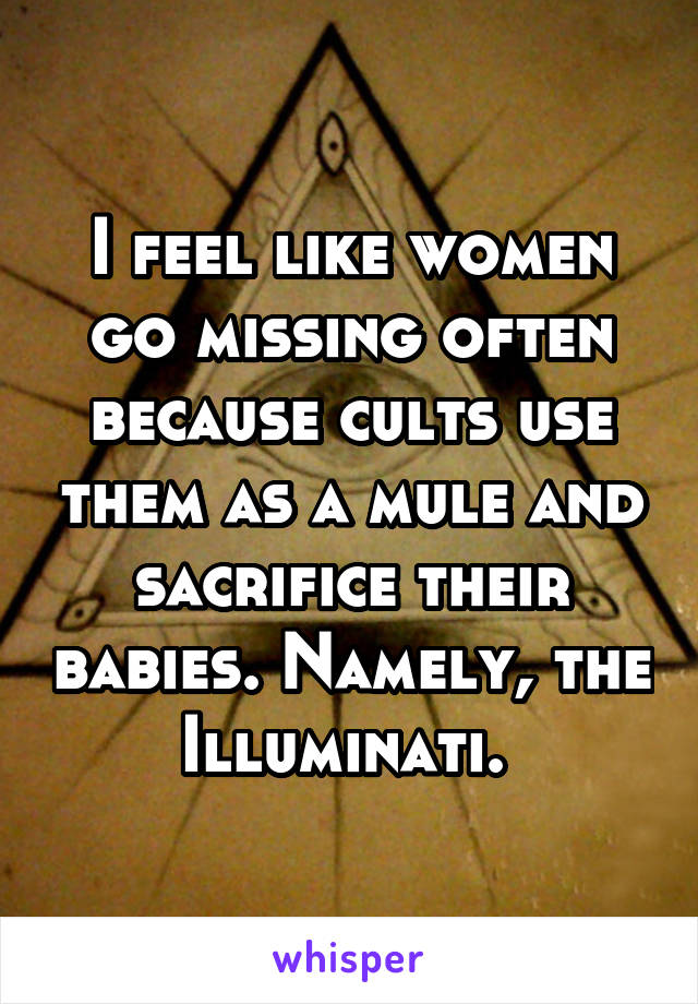 I feel like women go missing often because cults use them as a mule and sacrifice their babies. Namely, the Illuminati. 
