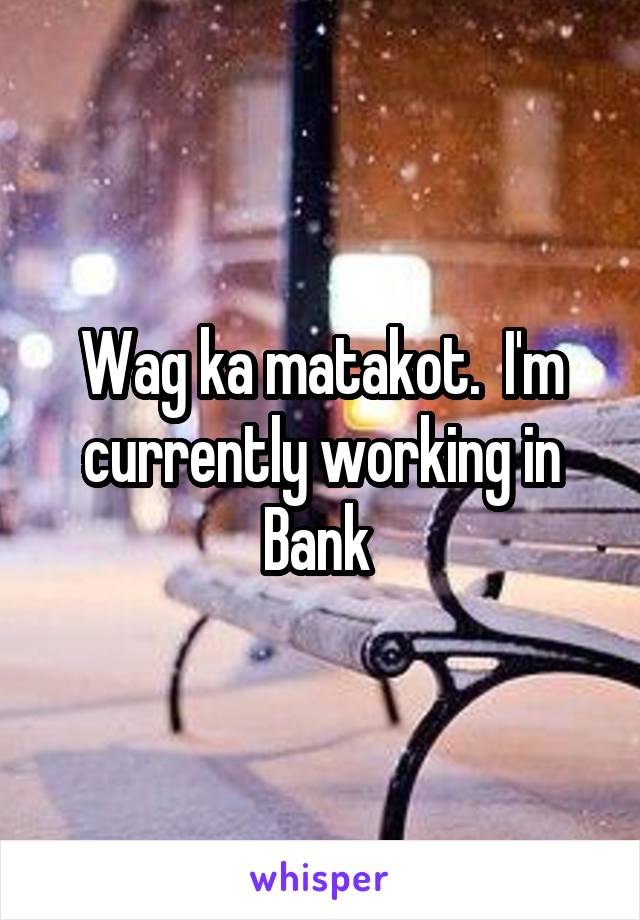 Wag ka matakot.  I'm currently working in Bank 