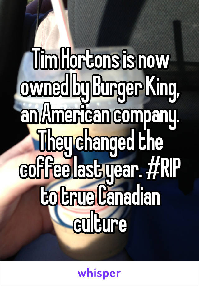 Tim Hortons is now owned by Burger King, an American company. They changed the coffee last year. #RIP to true Canadian culture