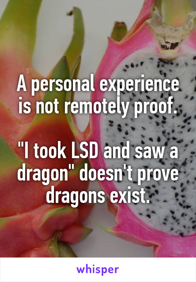 A personal experience is not remotely proof.

"I took LSD and saw a dragon" doesn't prove dragons exist.