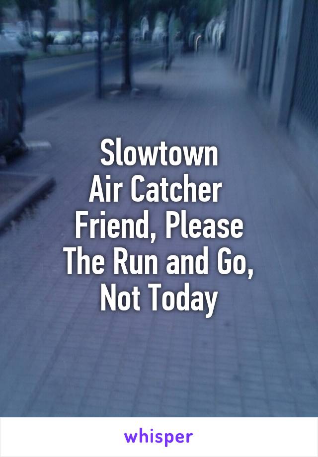 Slowtown
Air Catcher 
Friend, Please
The Run and Go,
Not Today